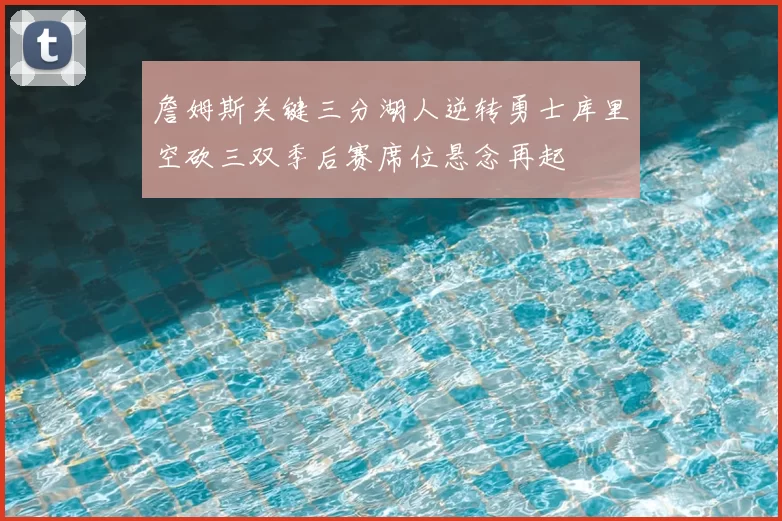 詹姆斯关键三分湖人逆转勇士库里空砍三双季后赛席位悬念再起