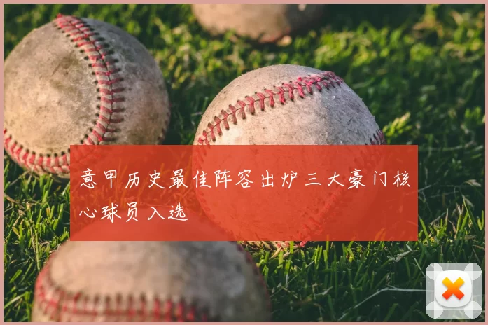 意甲历史最佳阵容出炉三大豪门核心球员入选