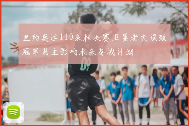 里约奥运110米栏决赛卫冕者失误致冠军易主影响未来备战计划