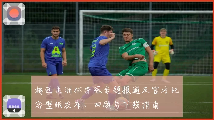 梅西美洲杯夺冠专题报道及官方纪念壁纸发布、回顾与下载指南