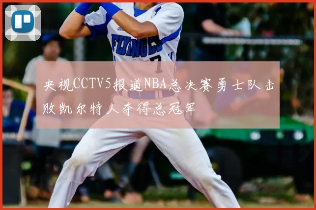 央视CCTV5报道NBA总决赛勇士队击败凯尔特人夺得总冠军