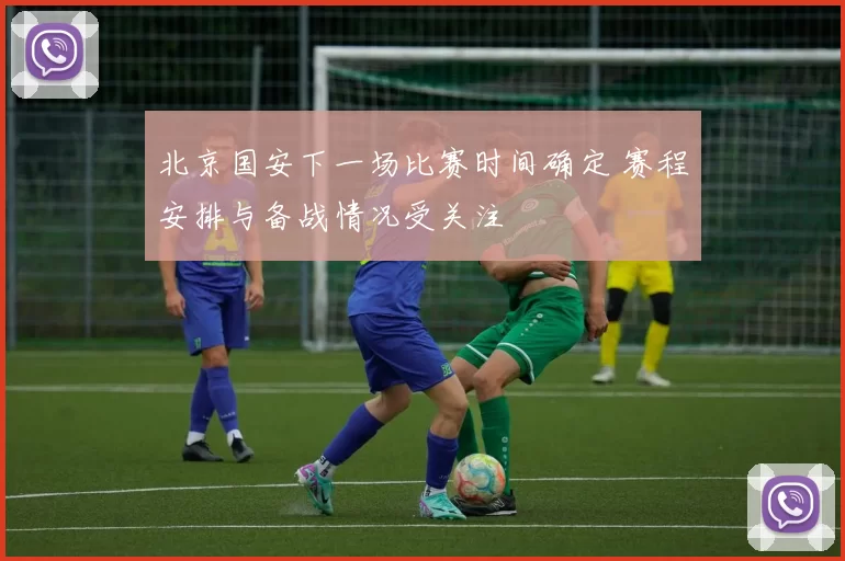 北京国安下一场比赛时间确定 赛程安排与备战情况受关注