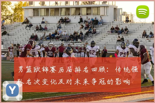 男篮欧锦赛历届排名回顾:传统强队名次变化及对未来争冠的影响