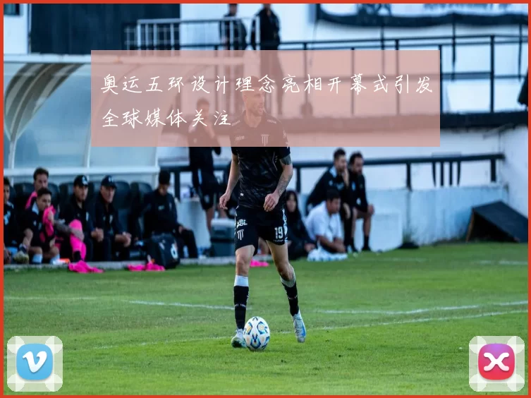 奥运五环设计理念亮相开幕式引发全球媒体关注