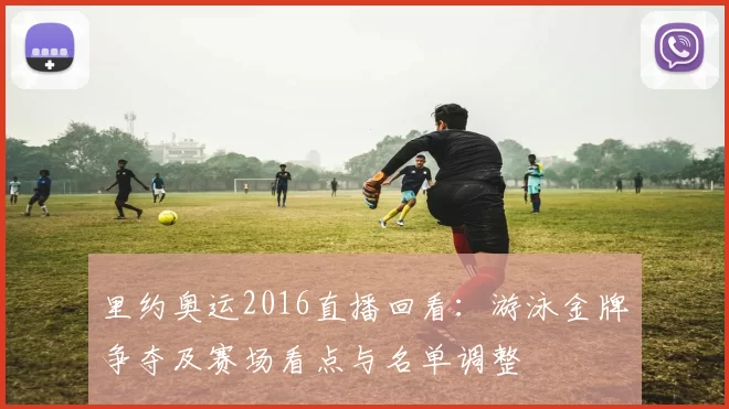 里约奥运2016直播回看:游泳金牌争夺及赛场看点与名单调整