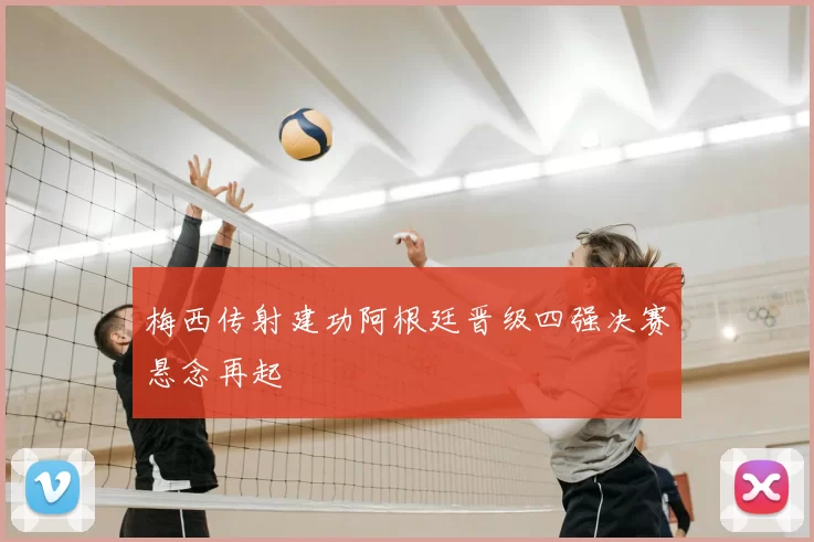 梅西传射建功阿根廷晋级四强决赛悬念再起