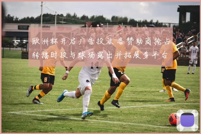 欧洲杯开启广告投放 各赞助商抢占转播时段与球场露出并拓展多平台覆盖