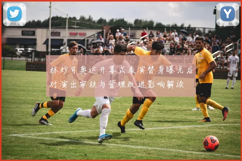 林妙可奥运开幕式表演替身曝光后对演出审核与管理改进影响解读