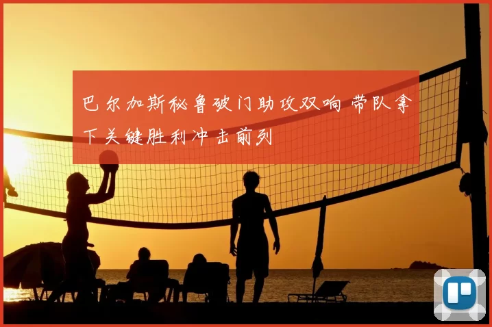 巴尔加斯秘鲁破门助攻双响 带队拿下关键胜利冲击前列