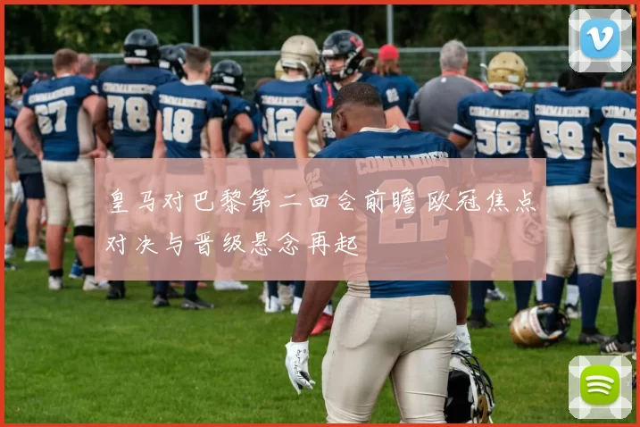 皇马对巴黎第二回合前瞻 欧冠焦点对决与晋级悬念再起