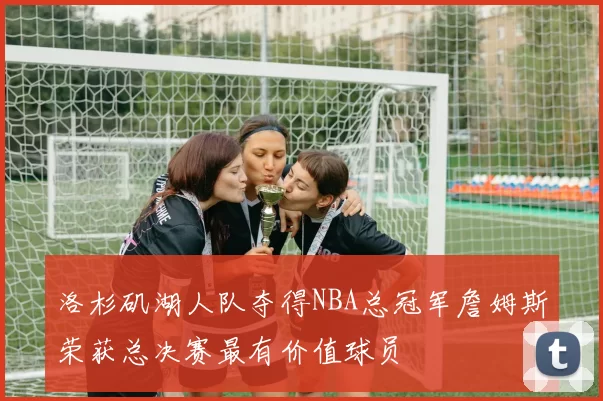 洛杉矶湖人队夺得NBA总冠军詹姆斯荣获总决赛最有价值球员