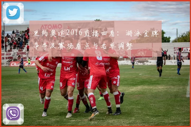 里约奥运2016直播回看:游泳金牌争夺及赛场看点与名单调整