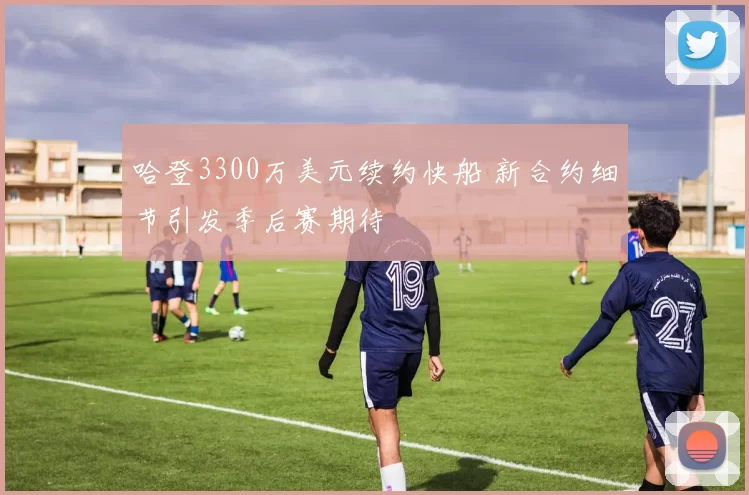 哈登3300万美元续约快船 新合约细节引发季后赛期待