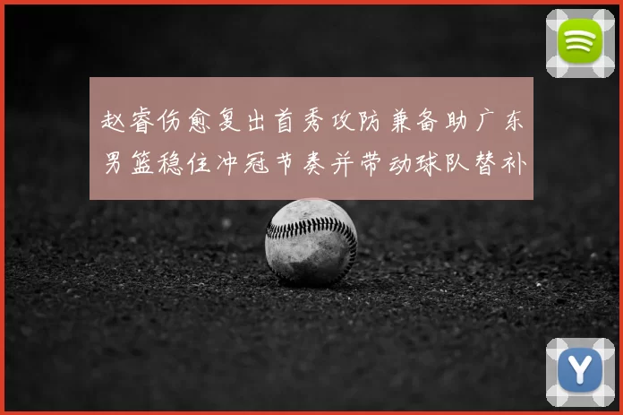 赵睿伤愈复出首秀攻防兼备助广东男篮稳住冲冠节奏并带动球队替补发挥