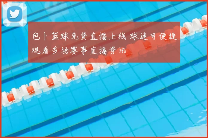 包卜篮球免费直播上线 球迷可便捷观看多场赛事直播资讯