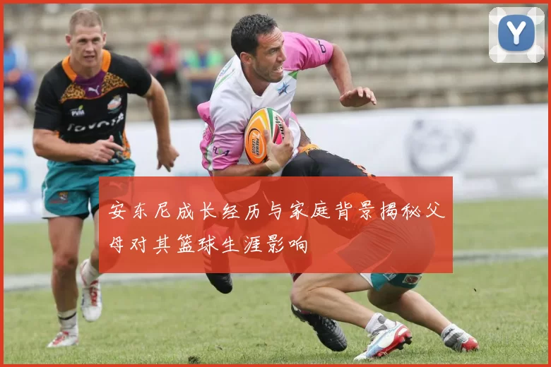 安东尼成长经历与家庭背景揭秘父母对其篮球生涯影响