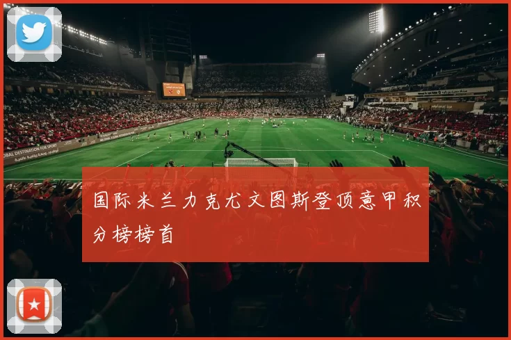 国际米兰力克尤文图斯登顶意甲积分榜榜首