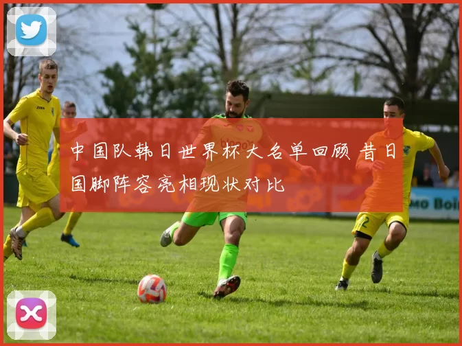中国队韩日世界杯大名单回顾 昔日国脚阵容亮相现状对比
