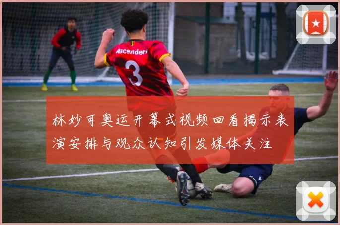 林妙可奥运开幕式视频回看揭示表演安排与观众认知引发媒体关注