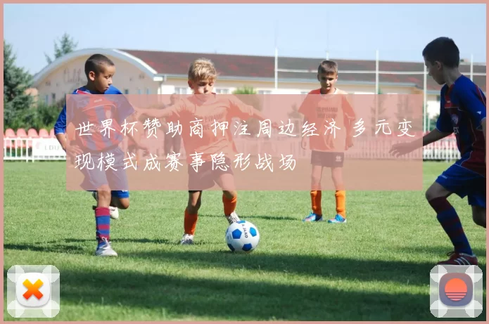 世界杯赞助商押注周边经济 多元变现模式成赛事隐形战场