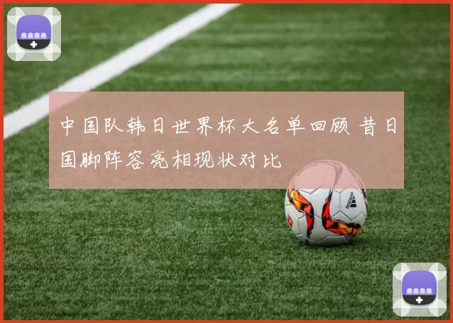 中国队韩日世界杯大名单回顾 昔日国脚阵容亮相现状对比