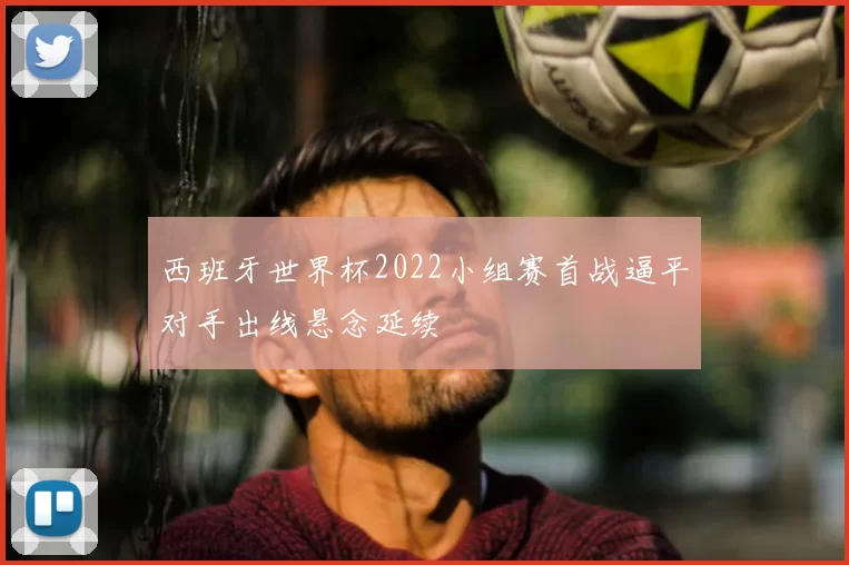 西班牙世界杯2022小组赛首战逼平对手出线悬念延续