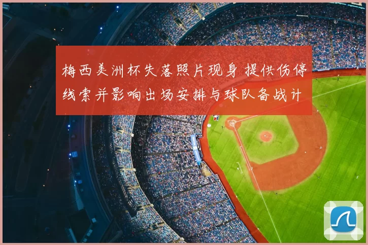 梅西美洲杯失落照片现身 提供伤停线索并影响出场安排与球队备战计划