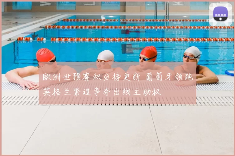 欧洲世预赛积分榜更新 葡萄牙领跑英格兰紧追争夺出线主动权
